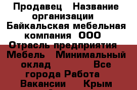 Продавец › Название организации ­ Байкальская мебельная компания, ООО › Отрасль предприятия ­ Мебель › Минимальный оклад ­ 15 000 - Все города Работа » Вакансии   . Крым,Алушта